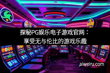 探秘PG娱乐电子游戏官网：享受无与伦比的游戏乐趣